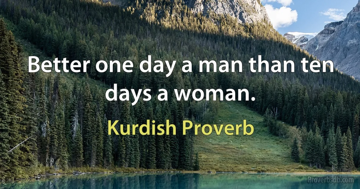 Better one day a man than ten days a woman. (Kurdish Proverb)