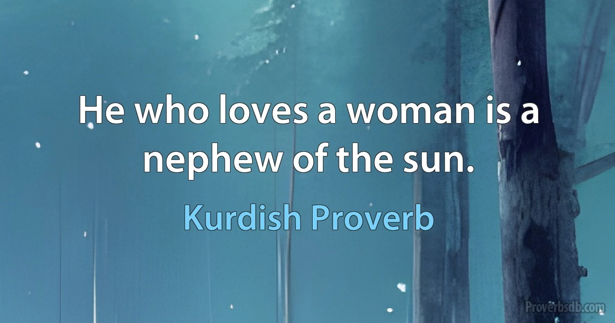 He who loves a woman is a nephew of the sun. (Kurdish Proverb)