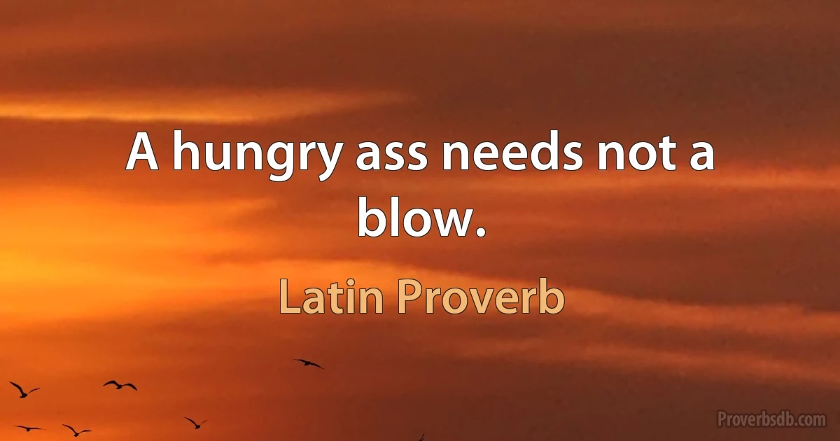 A hungry ass needs not a blow. (Latin Proverb)