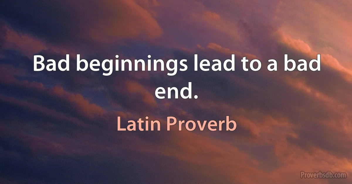 Bad beginnings lead to a bad end. (Latin Proverb)