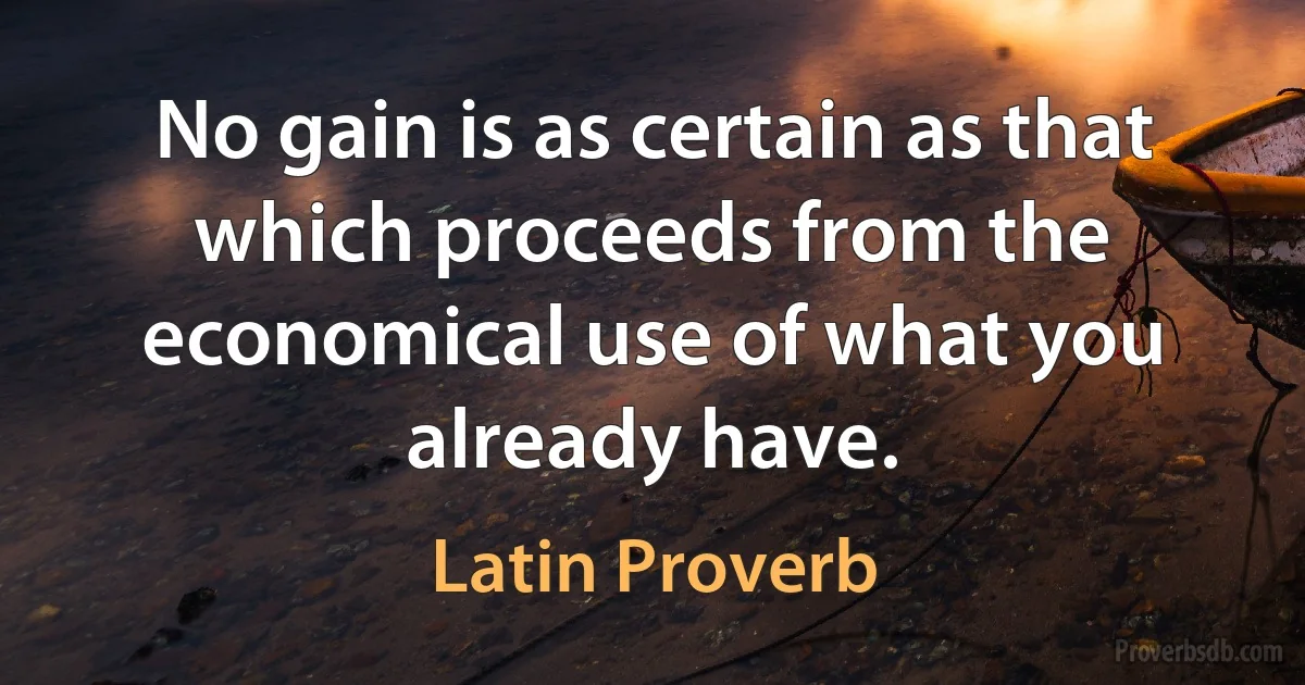 No gain is as certain as that which proceeds from the economical use of what you already have. (Latin Proverb)