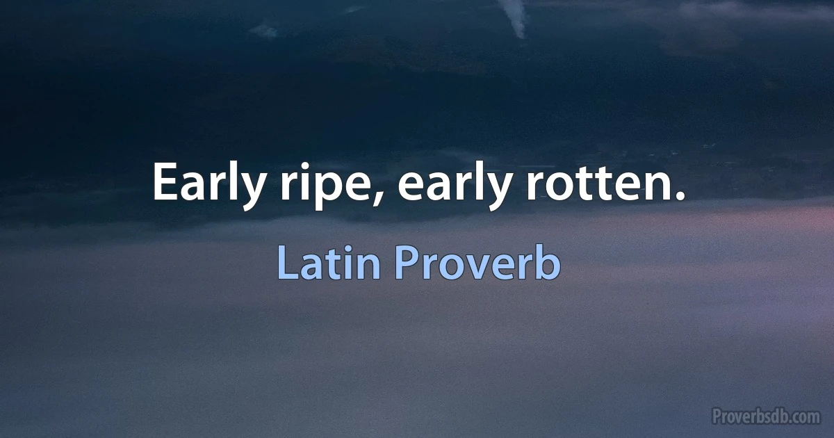 Early ripe, early rotten. (Latin Proverb)