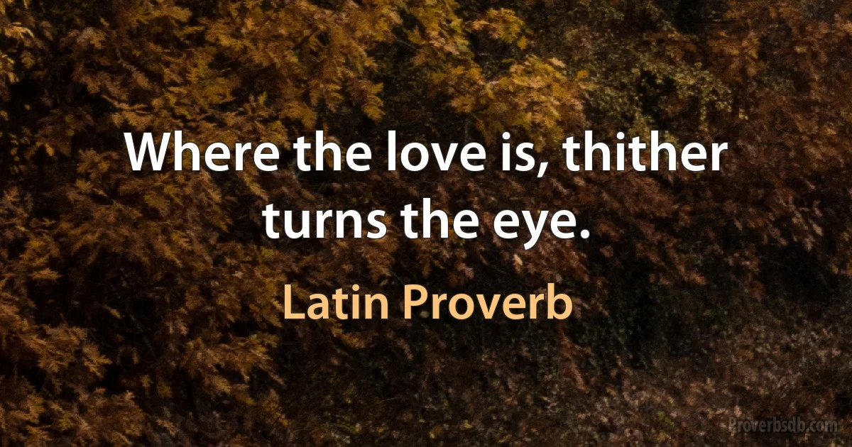 Where the love is, thither turns the eye. (Latin Proverb)