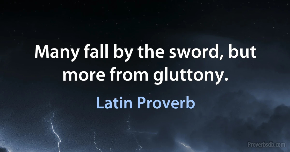 Many fall by the sword, but more from gluttony. (Latin Proverb)