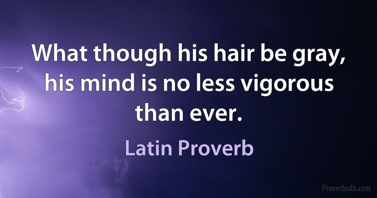 What though his hair be gray, his mind is no less vigorous than ever. (Latin Proverb)