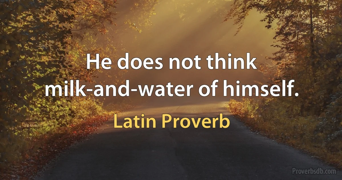 He does not think milk-and-water of himself. (Latin Proverb)