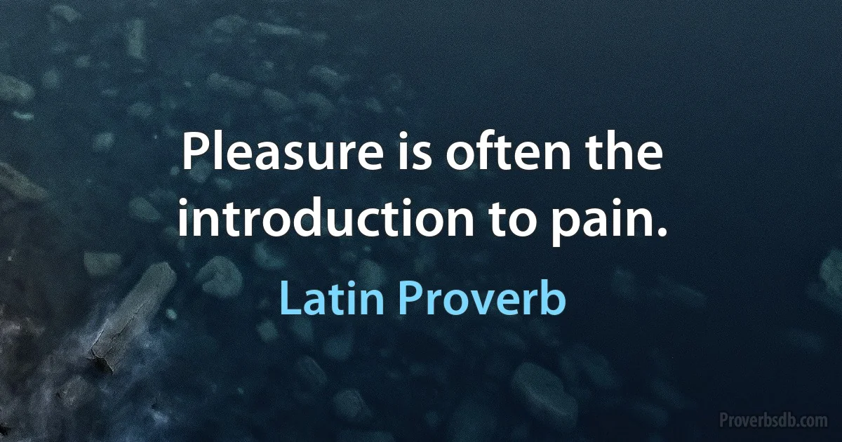 Pleasure is often the introduction to pain. (Latin Proverb)