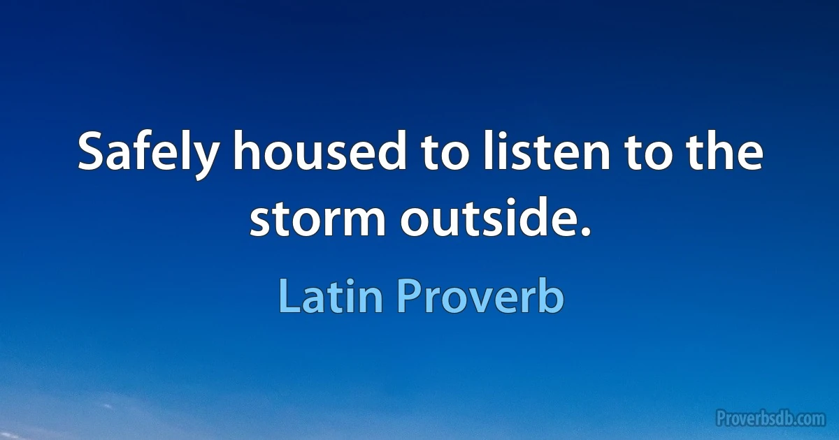 Safely housed to listen to the storm outside. (Latin Proverb)