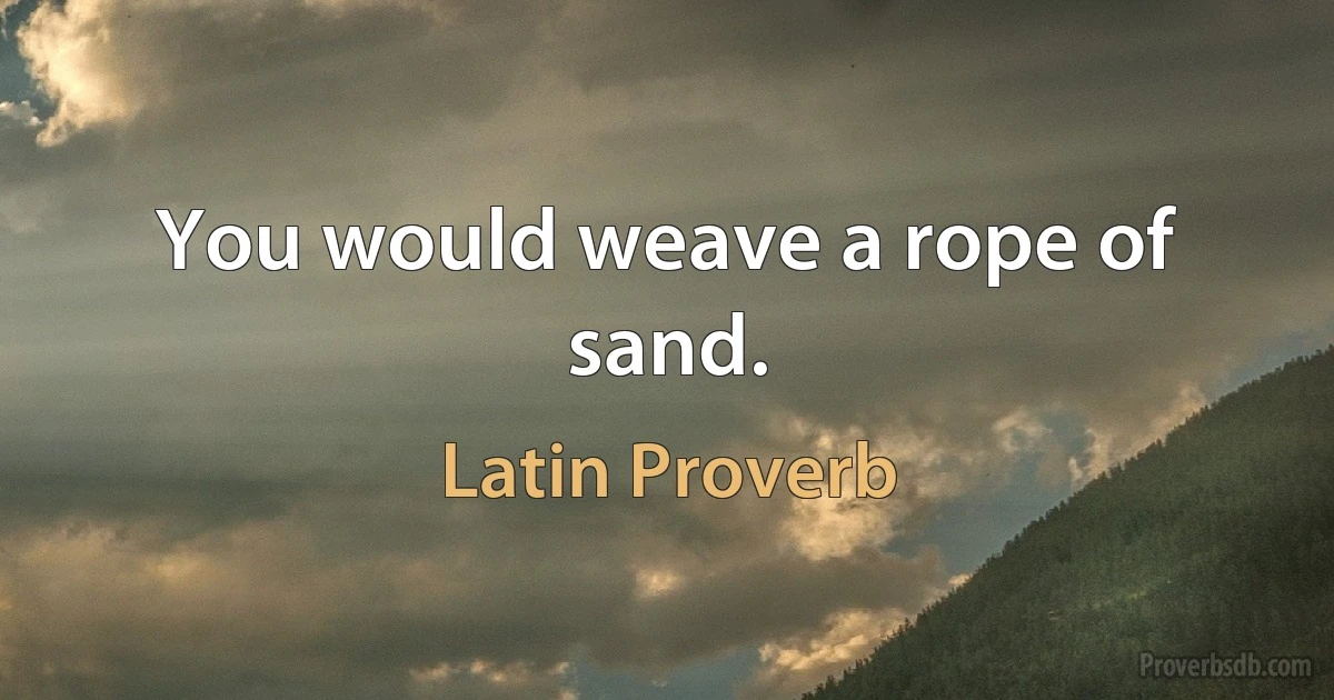 You would weave a rope of sand. (Latin Proverb)