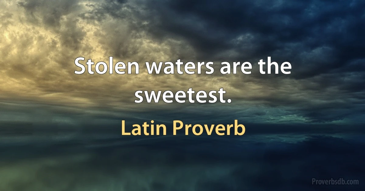 Stolen waters are the sweetest. (Latin Proverb)