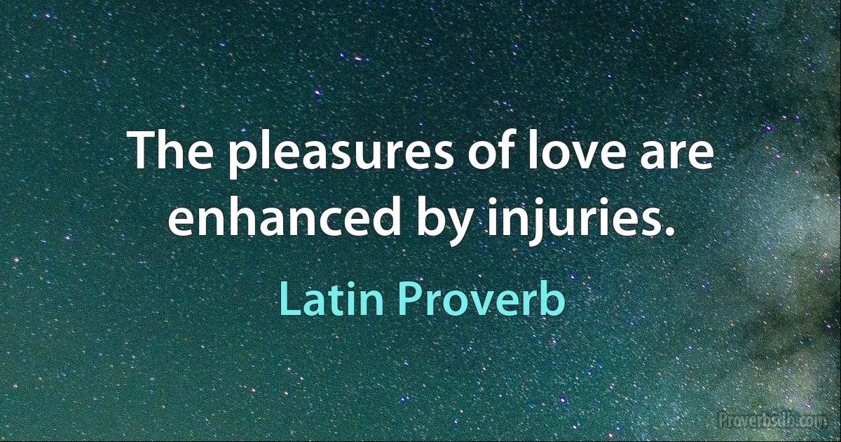 The pleasures of love are enhanced by injuries. (Latin Proverb)