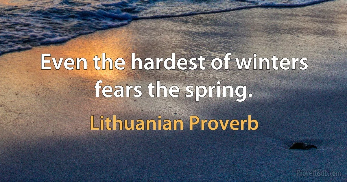 Even the hardest of winters fears the spring. (Lithuanian Proverb)