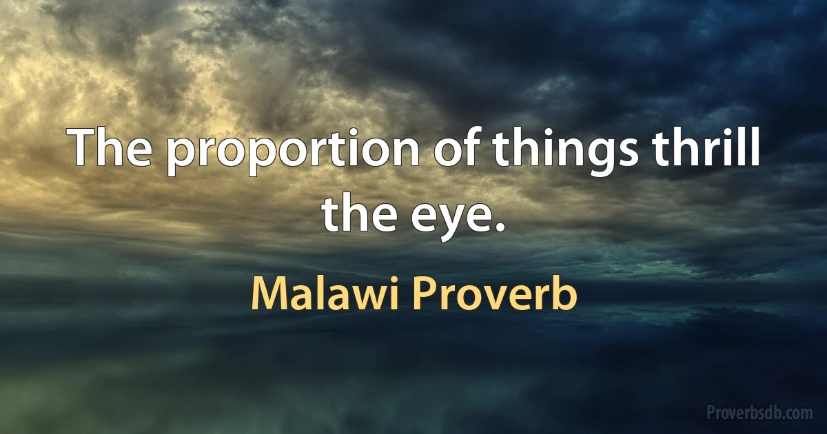 The proportion of things thrill the eye. (Malawi Proverb)