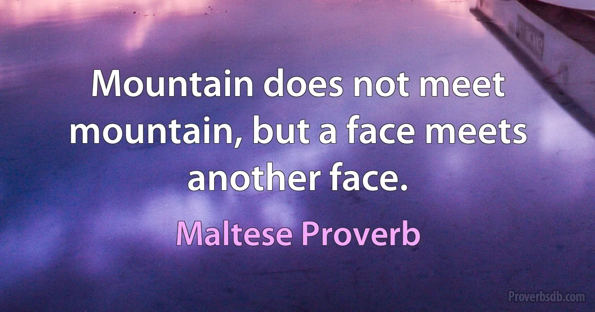 Mountain does not meet mountain, but a face meets another face. (Maltese Proverb)