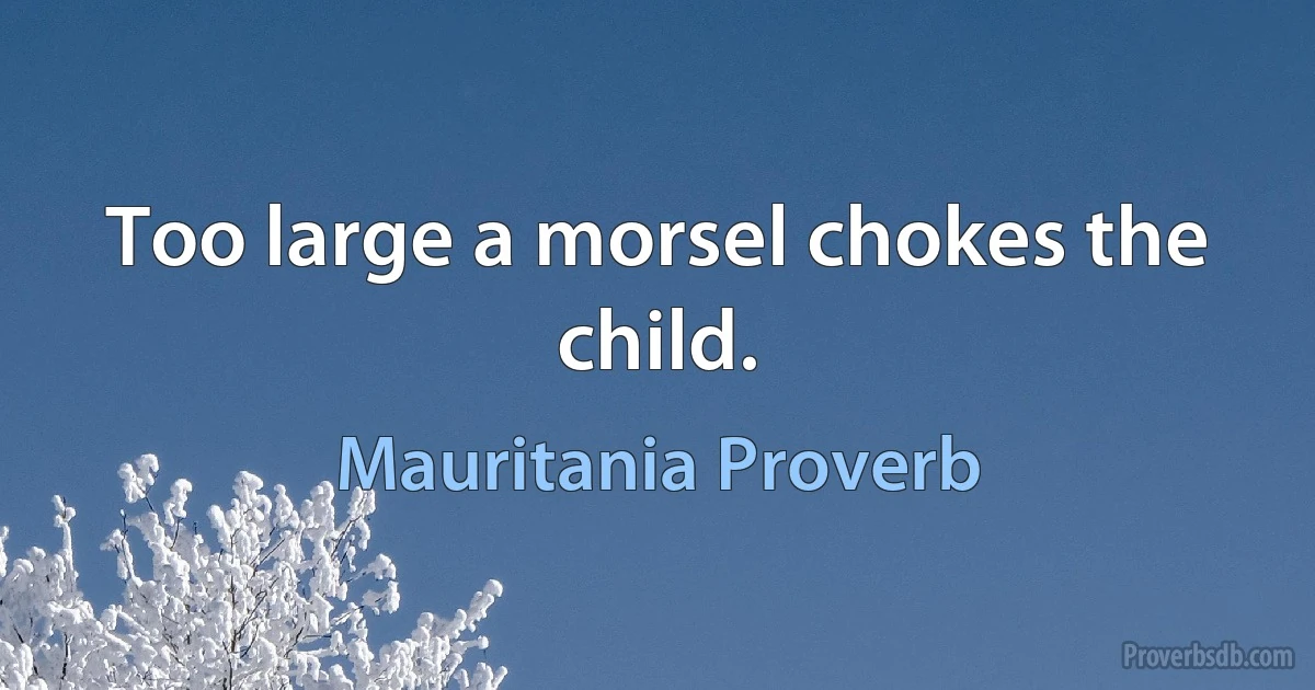 Too large a morsel chokes the child. (Mauritania Proverb)