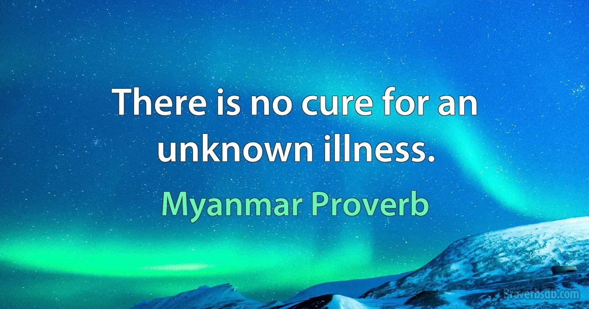 There is no cure for an unknown illness. (Myanmar Proverb)