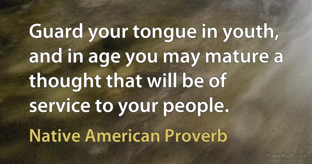 Guard your tongue in youth, and in age you may mature a thought that will be of service to your people. (Native American Proverb)