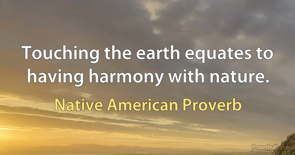 Touching the earth equates to having harmony with nature. (Native American Proverb)