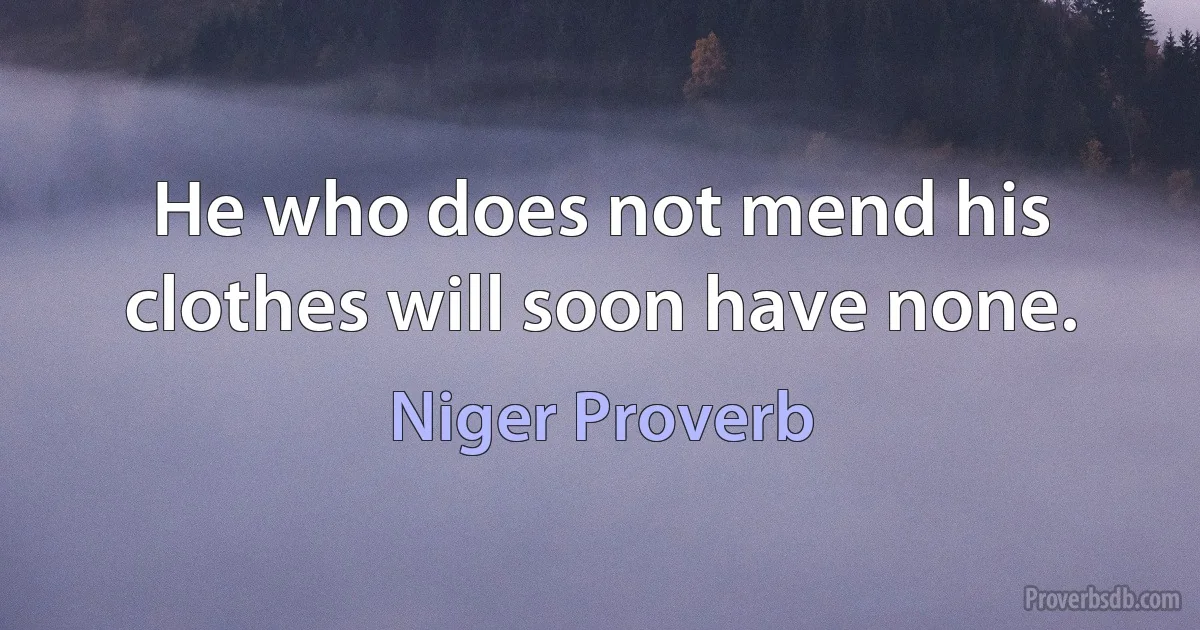 He who does not mend his clothes will soon have none. (Niger Proverb)