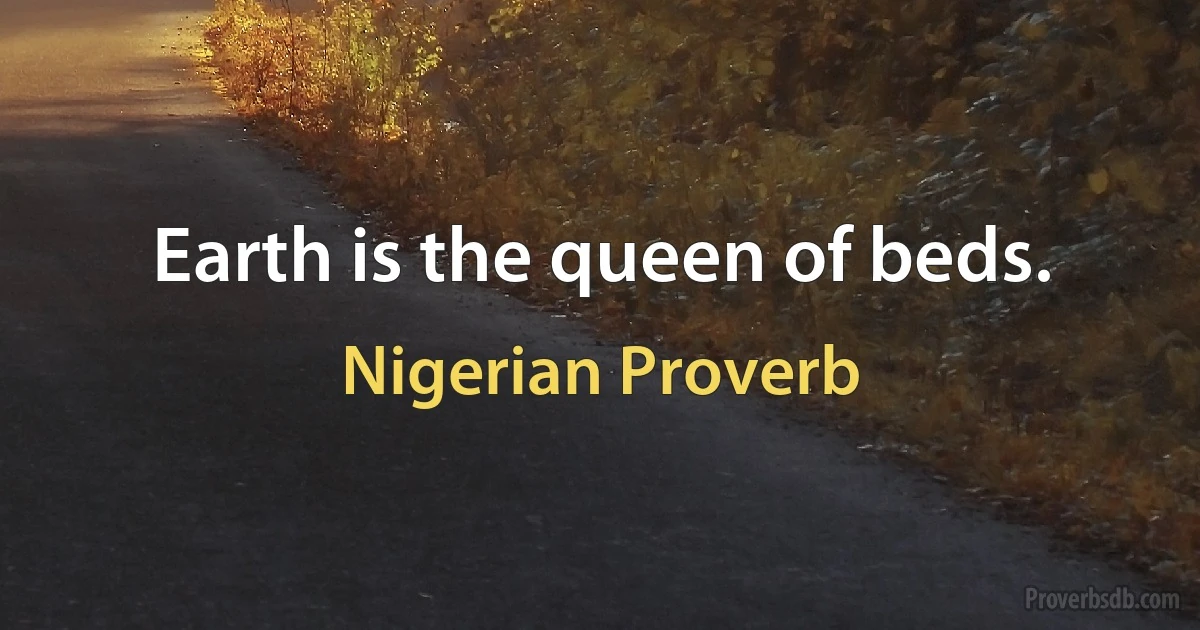 Earth is the queen of beds. (Nigerian Proverb)