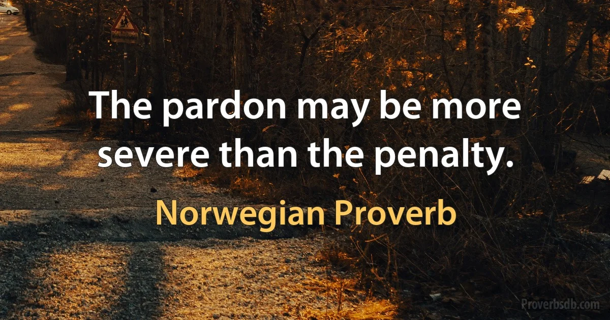 The pardon may be more severe than the penalty. (Norwegian Proverb)