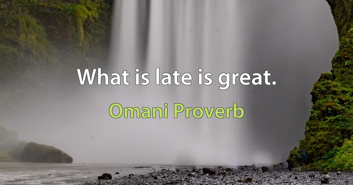 What is late is great. (Omani Proverb)