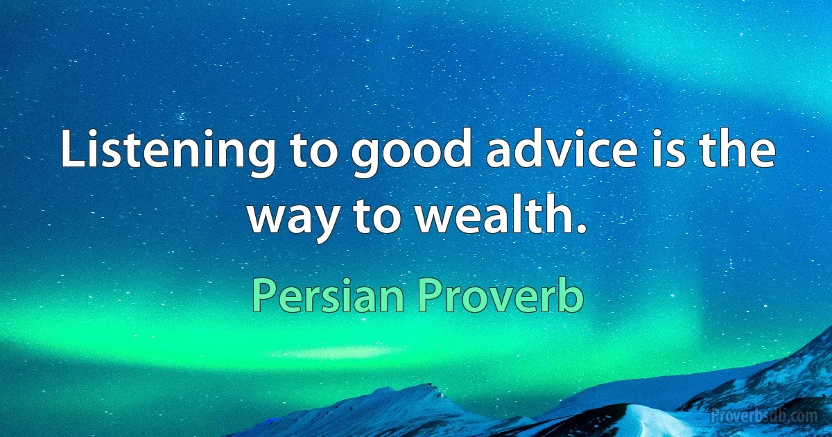 Listening to good advice is the way to wealth. (Persian Proverb)