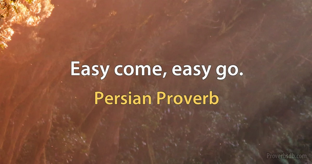 Easy come, easy go. (Persian Proverb)