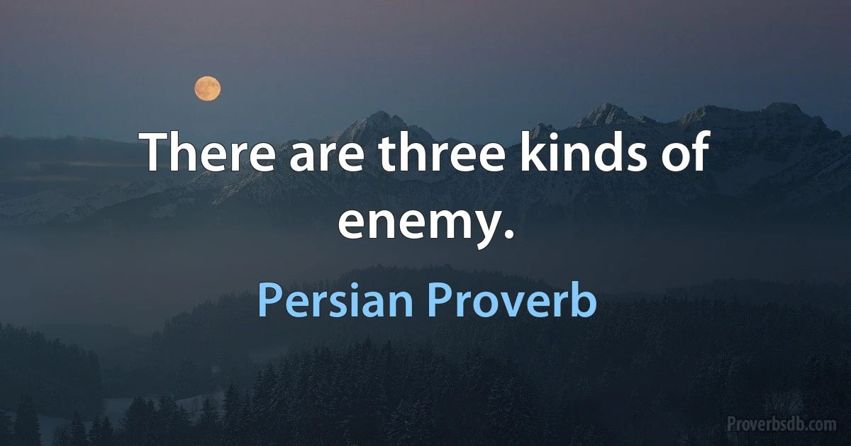 There are three kinds of enemy. (Persian Proverb)