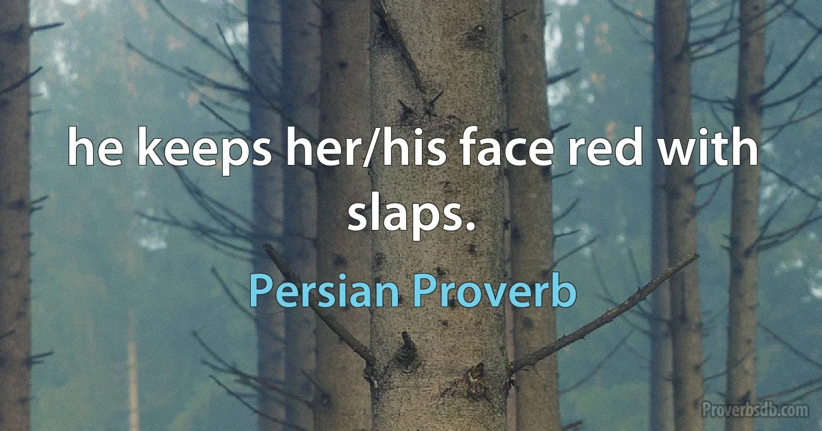 he keeps her/his face red with slaps. (Persian Proverb)