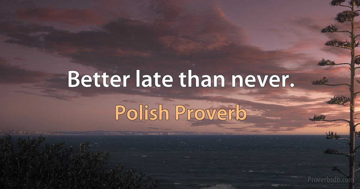 Better late than never. (Polish Proverb)