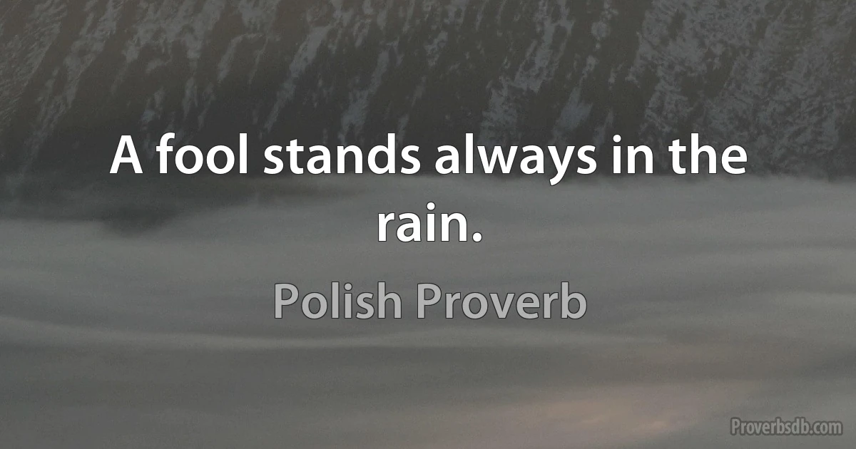 A fool stands always in the rain. (Polish Proverb)