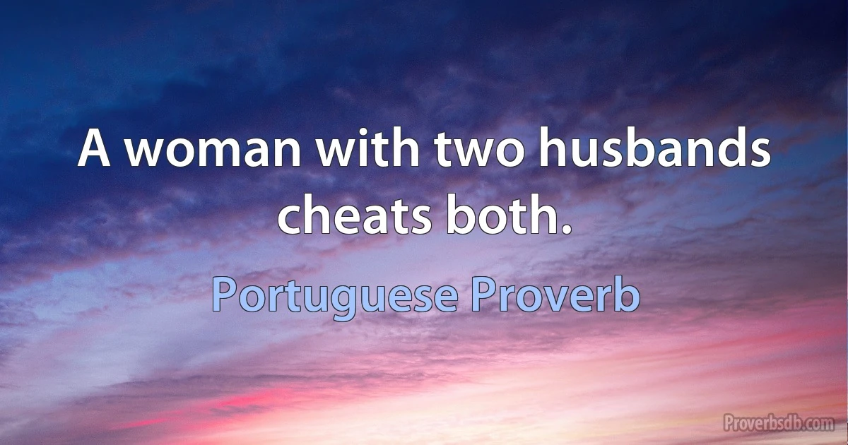 A woman with two husbands cheats both. (Portuguese Proverb)