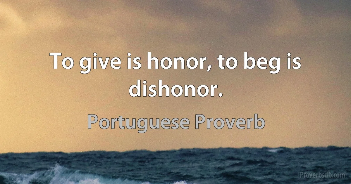 To give is honor, to beg is dishonor. (Portuguese Proverb)