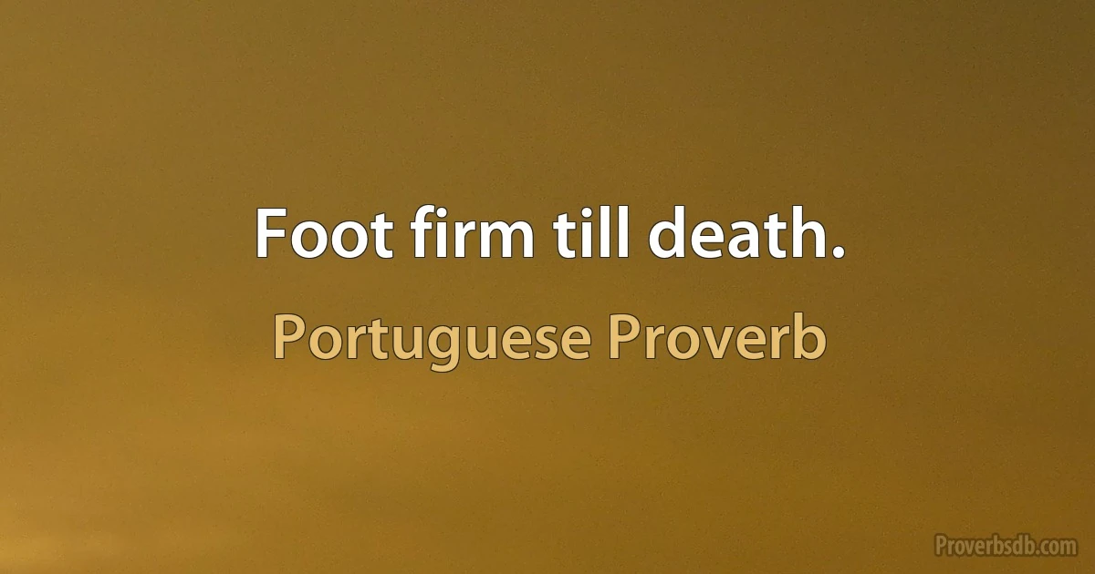 Foot firm till death. (Portuguese Proverb)