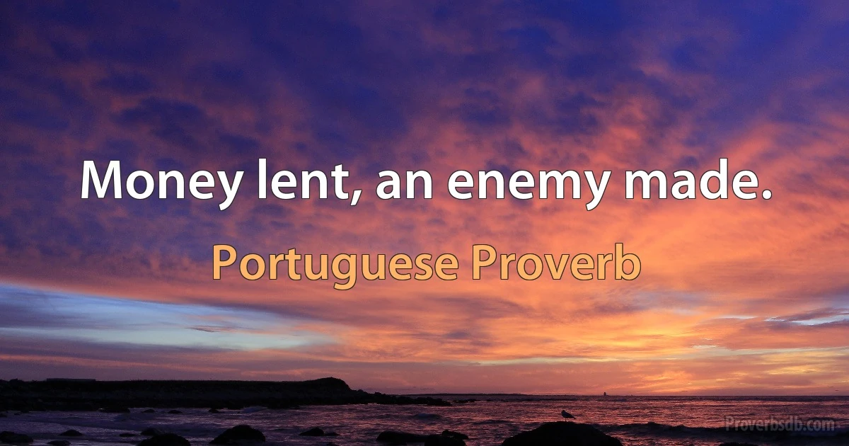 Money lent, an enemy made. (Portuguese Proverb)