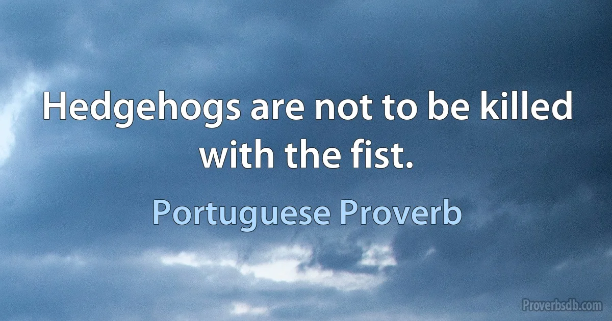 Hedgehogs are not to be killed with the fist. (Portuguese Proverb)