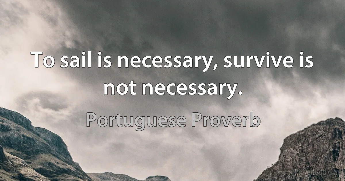 To sail is necessary, survive is not necessary. (Portuguese Proverb)