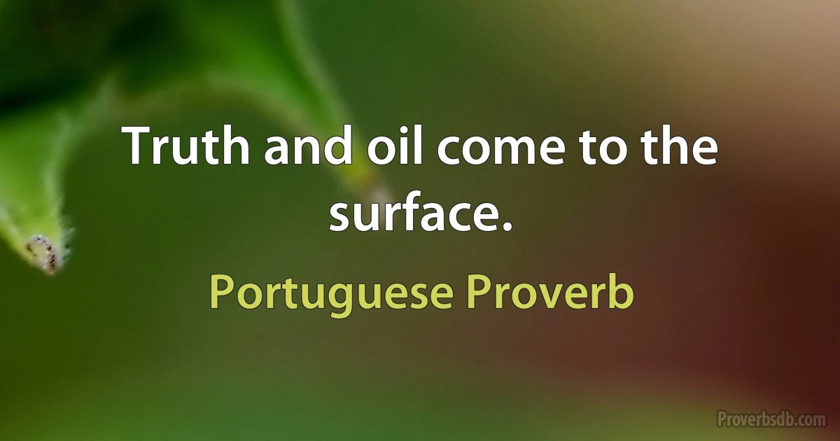 Truth and oil come to the surface. (Portuguese Proverb)