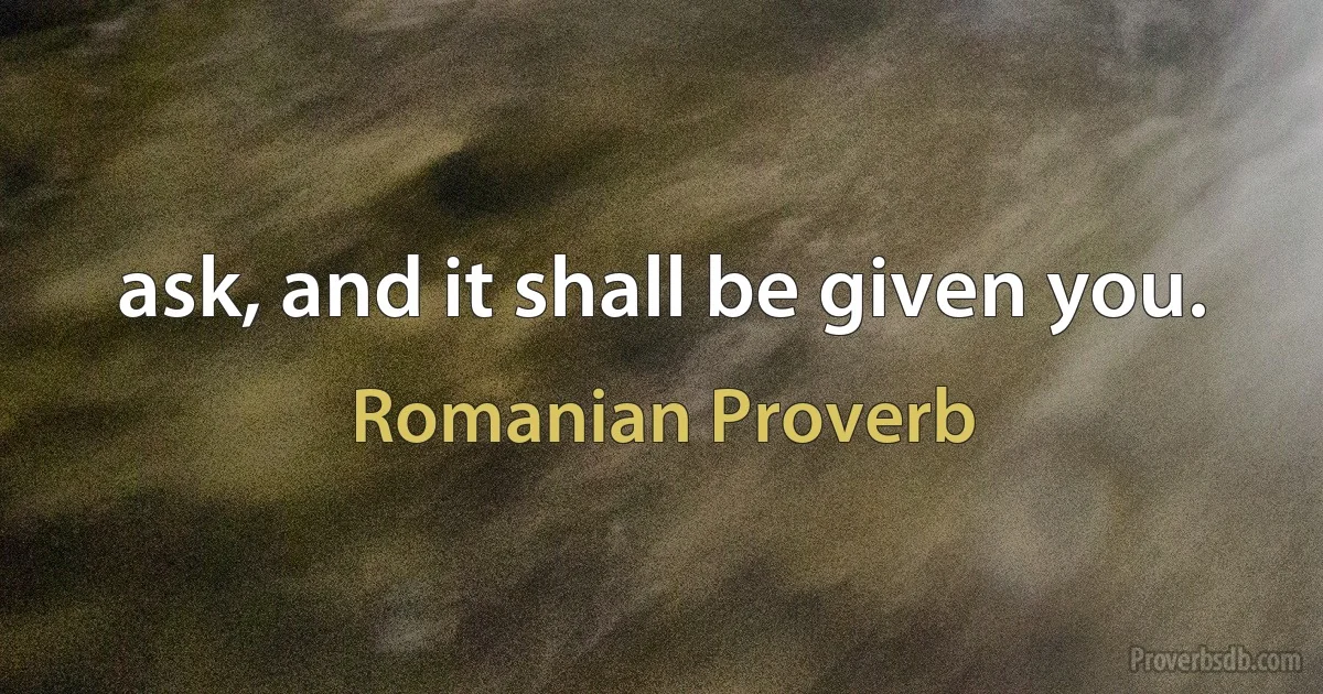 ask, and it shall be given you. (Romanian Proverb)