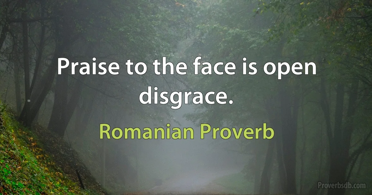 Praise to the face is open disgrace. (Romanian Proverb)