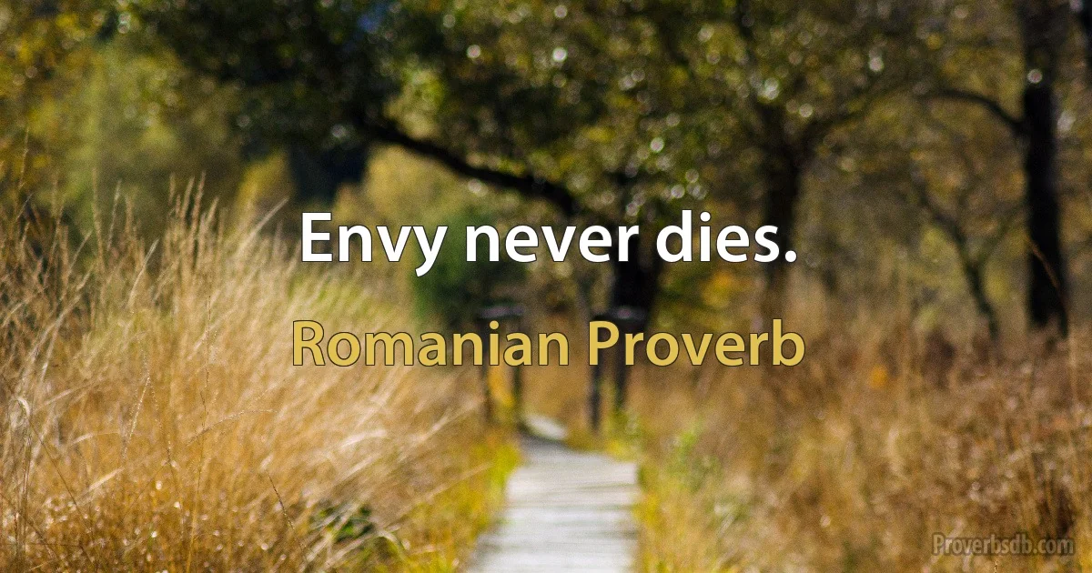 Envy never dies. (Romanian Proverb)