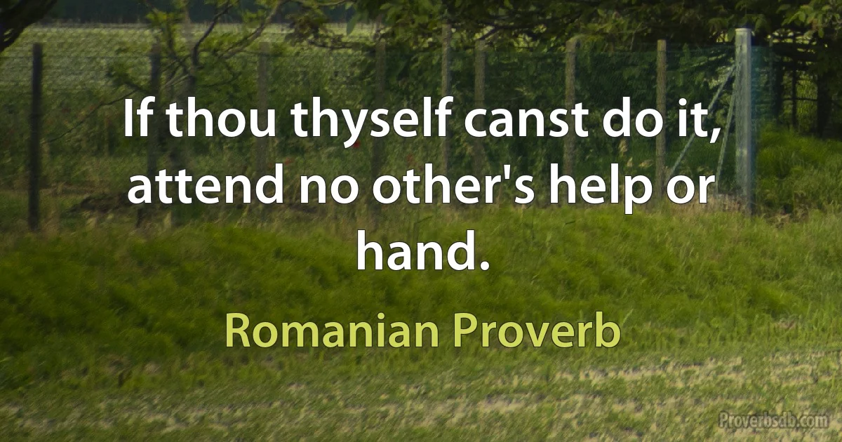 If thou thyself canst do it, attend no other's help or hand. (Romanian Proverb)