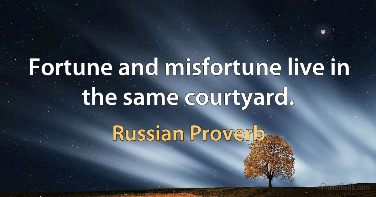 Fortune and misfortune live in the same courtyard. (Russian Proverb)