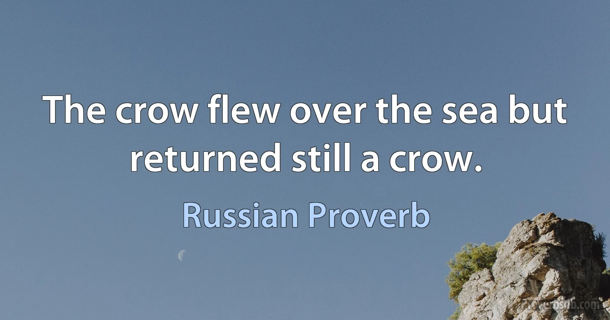 The crow flew over the sea but returned still a crow. (Russian Proverb)