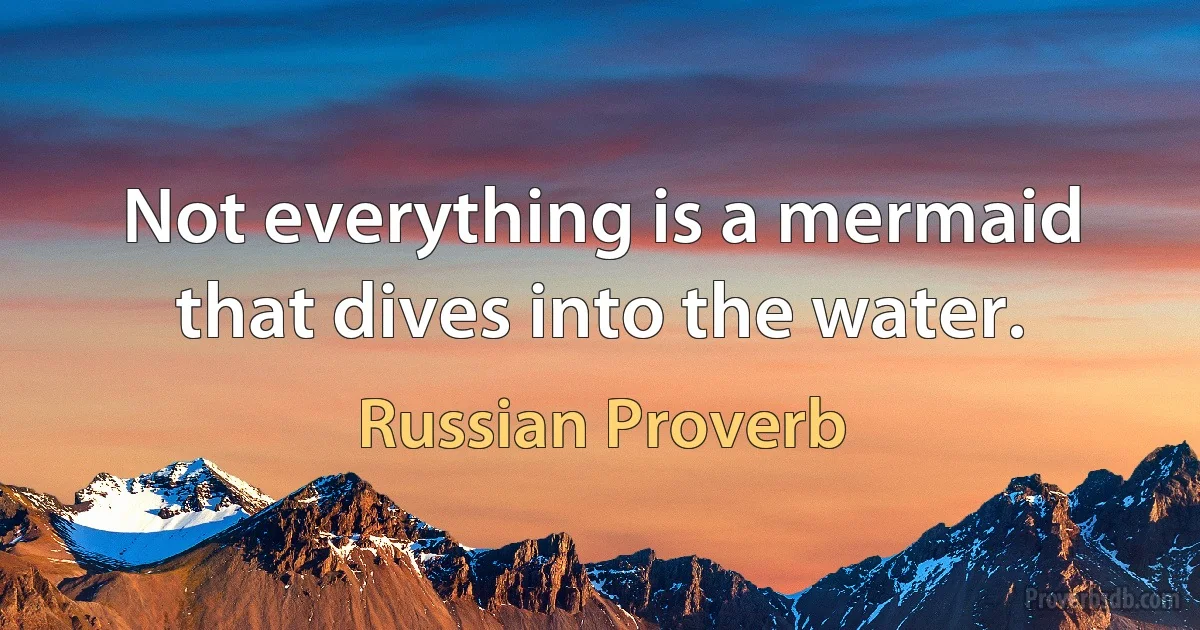 Not everything is a mermaid that dives into the water. (Russian Proverb)