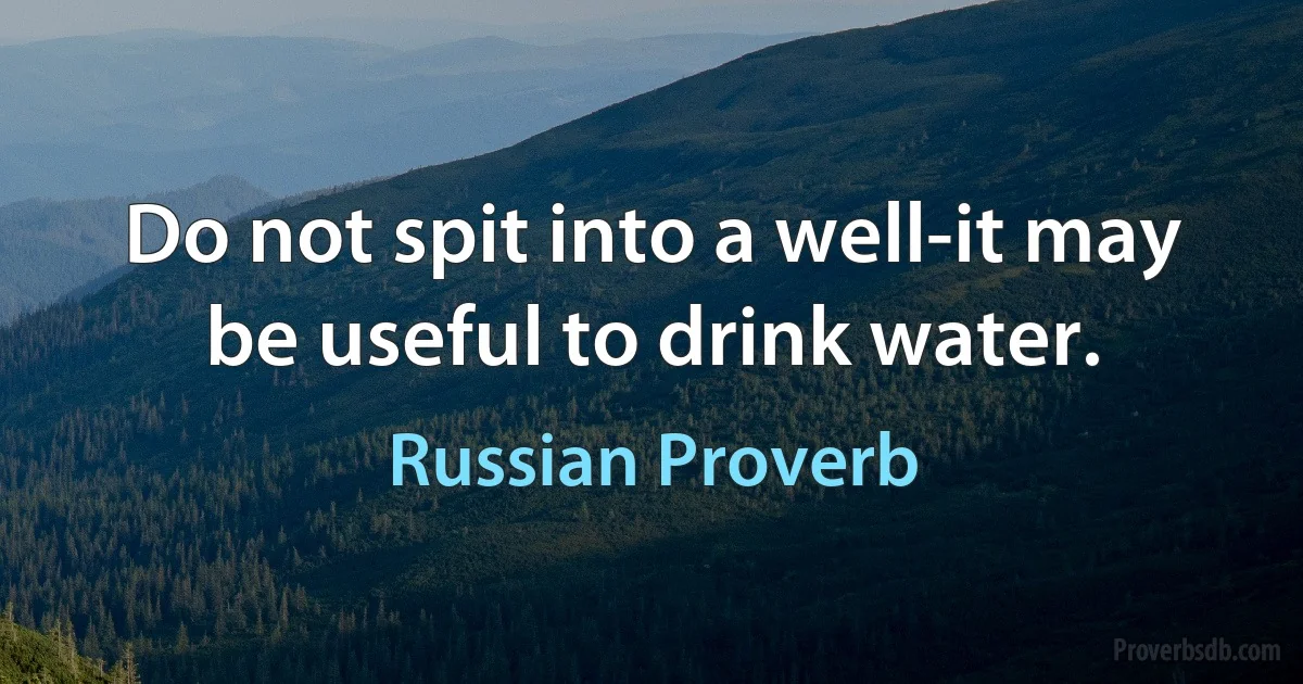 Do not spit into a well-it may be useful to drink water. (Russian Proverb)