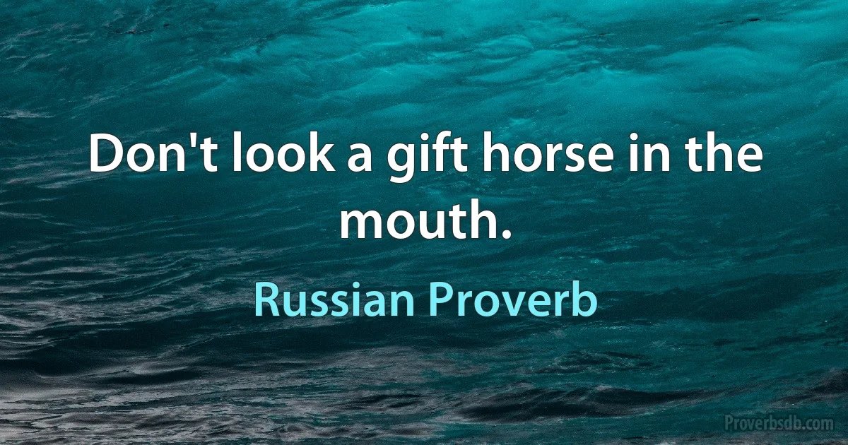 Don't look a gift horse in the mouth. (Russian Proverb)