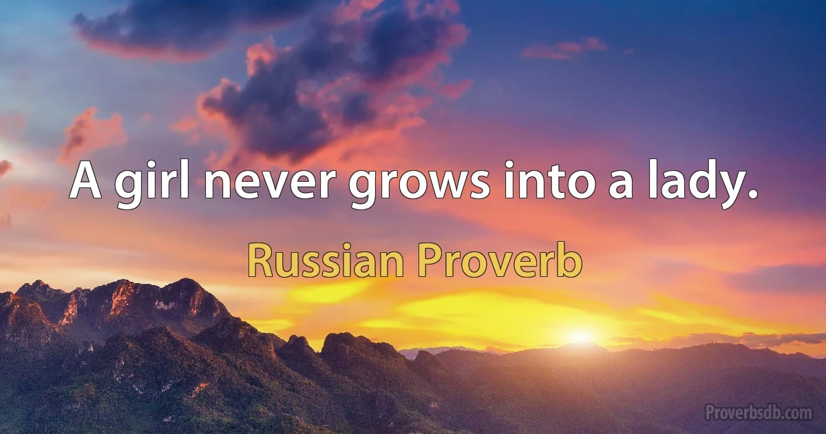 A girl never grows into a lady. (Russian Proverb)