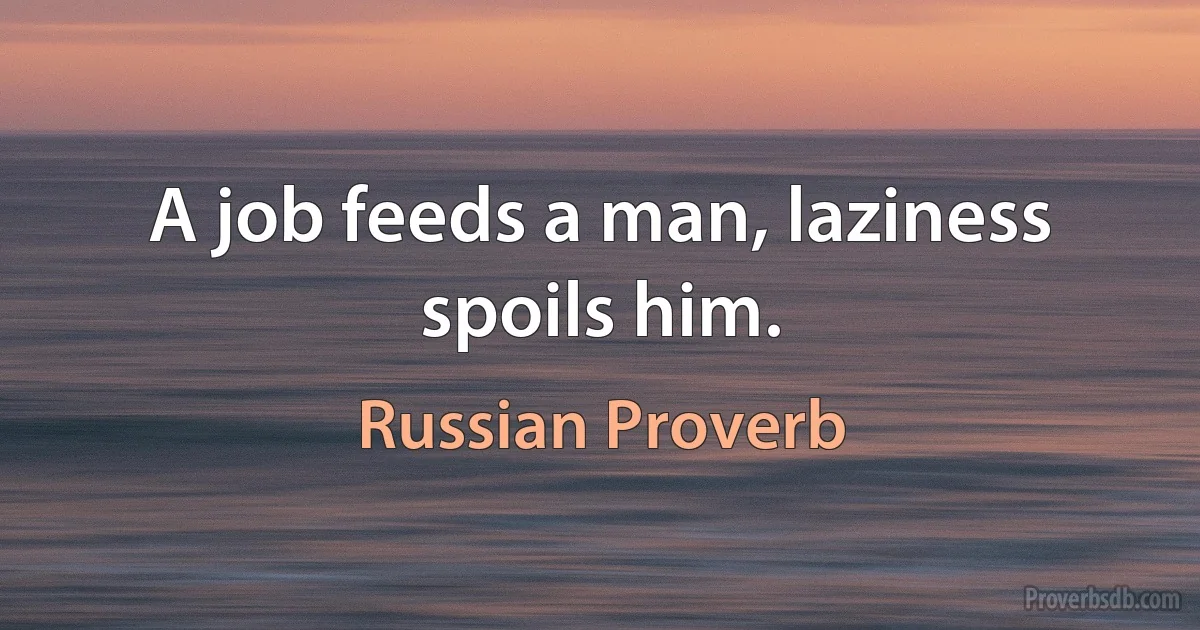 A job feeds a man, laziness spoils him. (Russian Proverb)